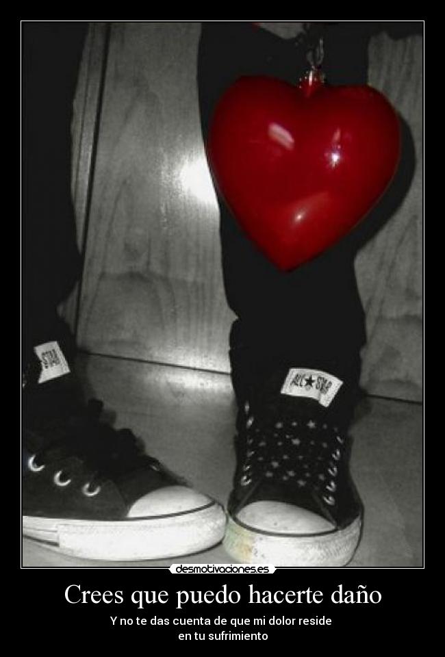Crees que puedo hacerte daño - Y no te das cuenta de que mi dolor reside
en tu sufrimiento
