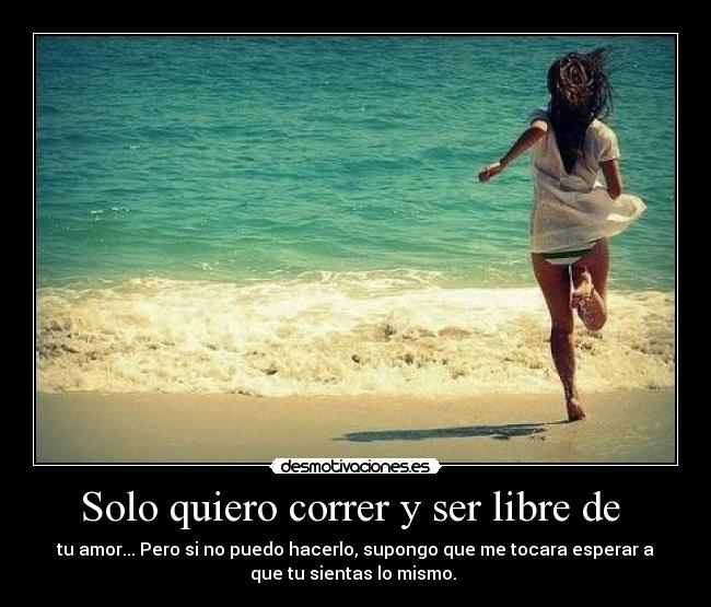 Solo quiero correr y ser libre de  - tu amor... Pero si no puedo hacerlo, supongo que me tocara esperar a
que tu sientas lo mismo. 