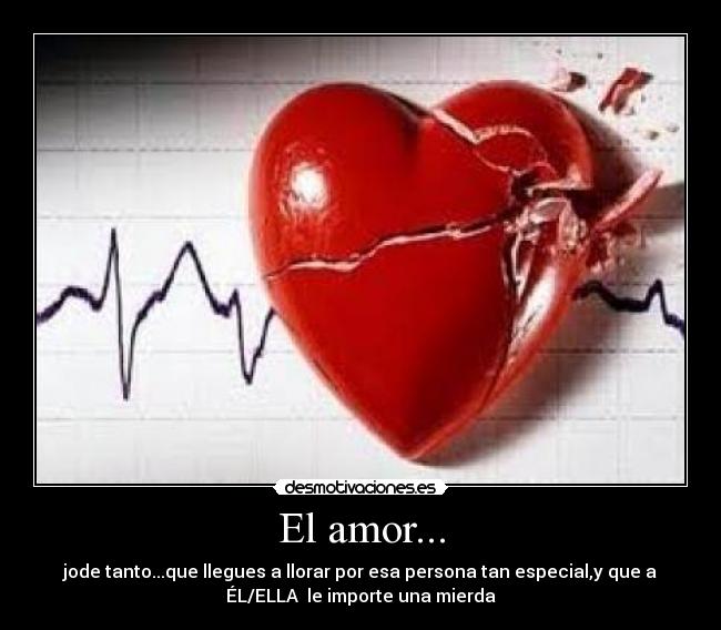 El amor... - jode tanto...que llegues a llorar por esa persona tan especial,y que a
ÉL/ELLA  le importe una mierda
