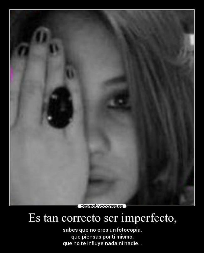 Es tan correcto ser imperfecto, - sabes que no eres un fotocopia,
que piensas por ti mismo,
que no te influye nada ni nadie...