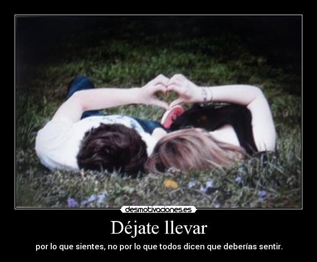 Déjate llevar - por lo que sientes, no por lo que todos dicen que deberías sentir.