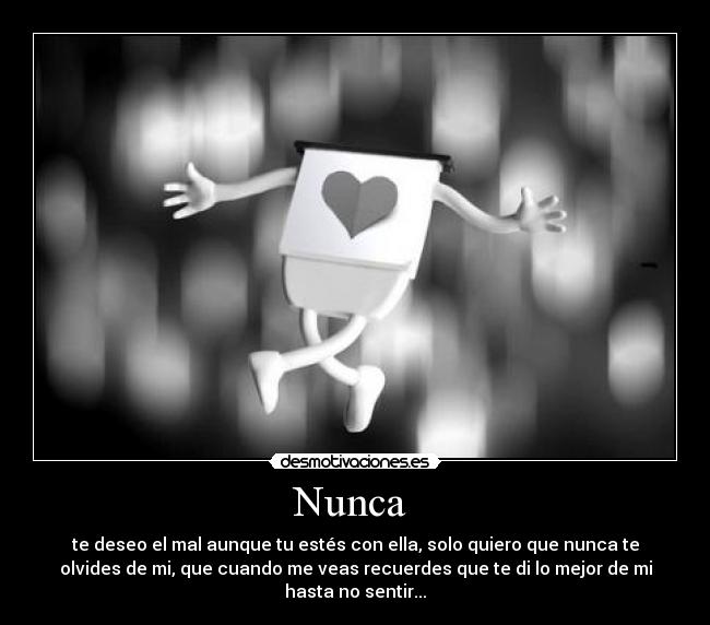 Nunca - te deseo el mal aunque tu estés con ella, solo quiero que nunca te
olvides de mi, que cuando me veas recuerdes que te di lo mejor de mi
hasta no sentir...