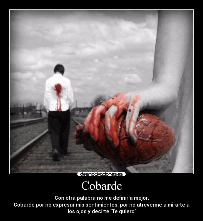 Cobarde - Con otra palabra no me definiría mejor.
Cobarde por no expresar mis sentimientos, por no atreverme a mirarte a
los ojos y decirte Te quiero