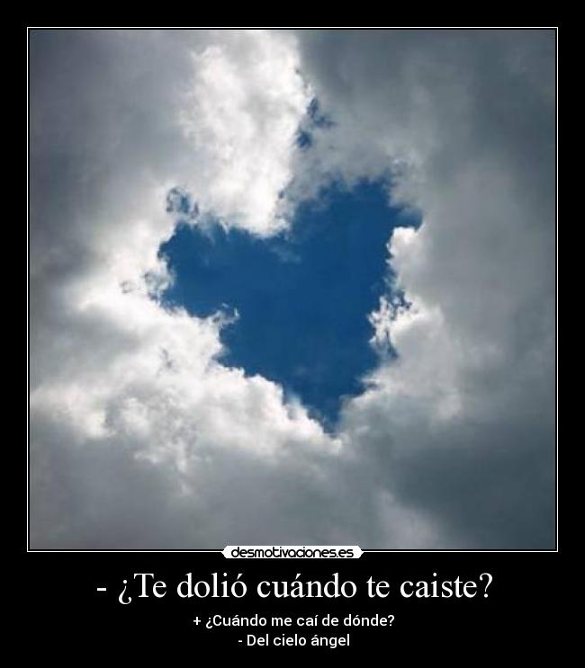 - ¿Te dolió cuándo te caiste? - + ¿Cuándo me caí de dónde?
- Del cielo ángel