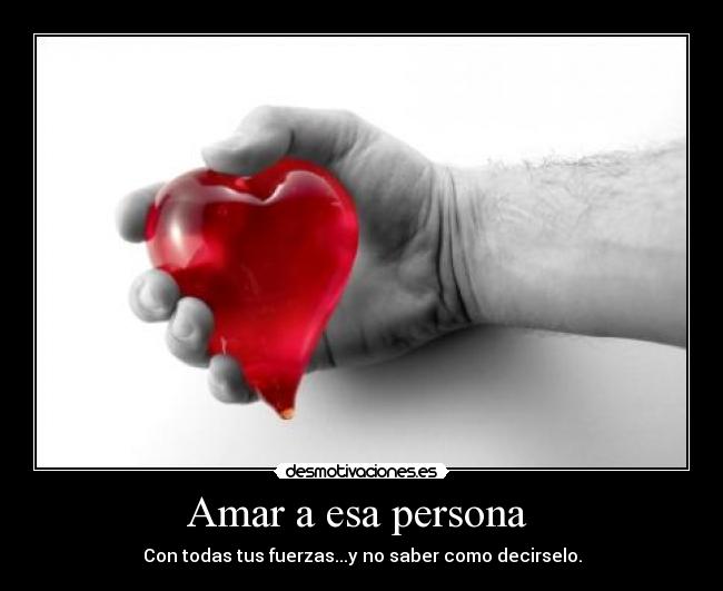 Amar a esa persona - Con todas tus fuerzas...y no saber como decirselo.