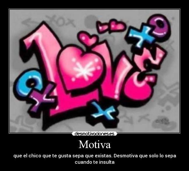 Motiva - que el chico que te gusta sepa que existas. Desmotiva que solo lo sepa
cuando te insulta