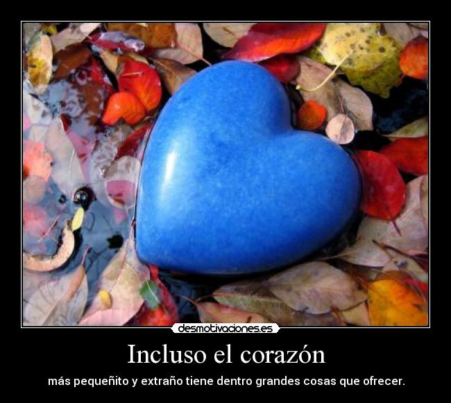 Incluso el corazón - más pequeñito y extraño tiene dentro grandes cosas que ofrecer.