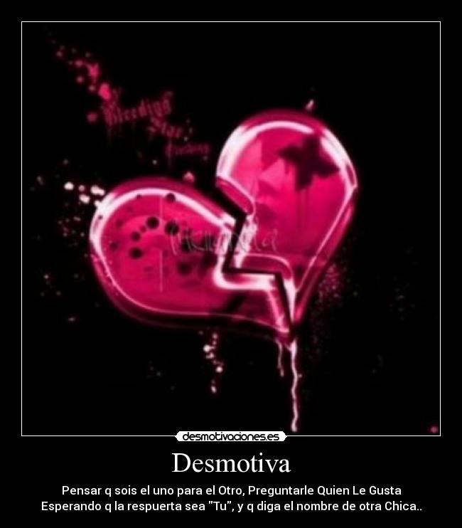 Desmotiva - Pensar q sois el uno para el Otro, Preguntarle Quien Le Gusta
Esperando q la respuerta sea Tu, y q diga el nombre de otra Chica..