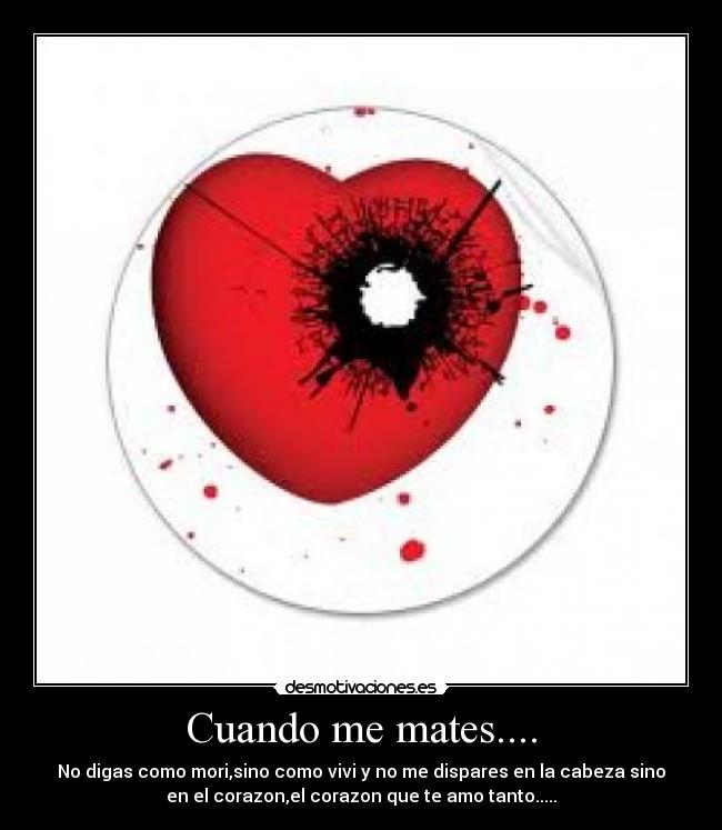 Cuando me mates.... - No digas como mori,sino como vivi y no me dispares en la cabeza sino
en el corazon,el corazon que te amo tanto.....