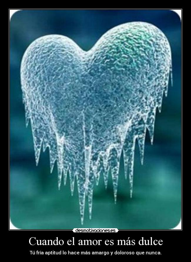 Cuando el amor es más dulce - Tú fría aptitud lo hace más amargo y doloroso que nunca.