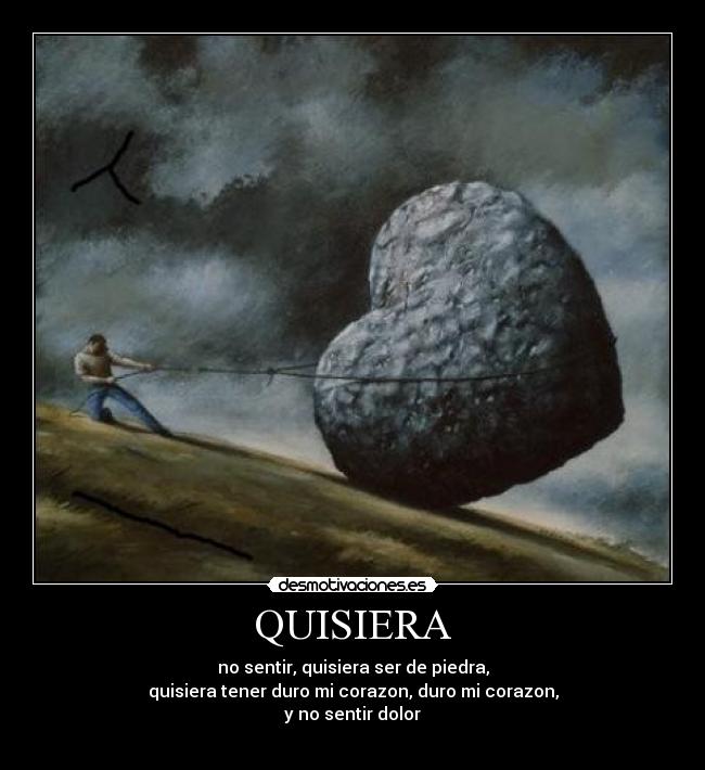 QUISIERA - no sentir, quisiera ser de piedra,
quisiera tener duro mi corazon, duro mi corazon,
y no sentir dolor♪