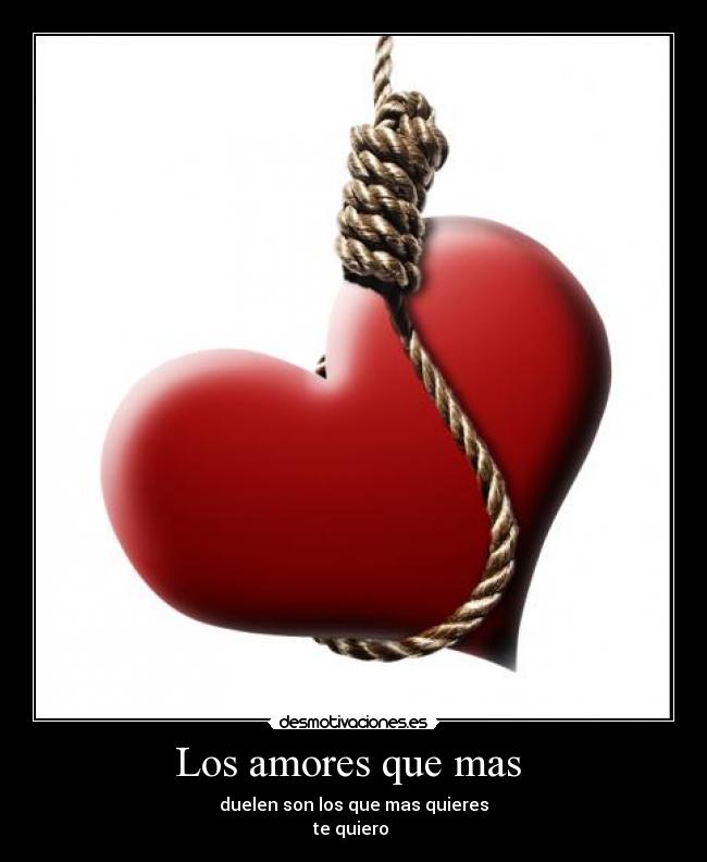 Los amores que mas  - duelen son los que mas quieres
te quiero 