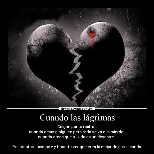 Cuando las lágrimas - Caigan por tu rostro...
 cuando amas a alguien pero todo se va a la mierda...
cuando creas que tu vida es un desastre...

Yo intentare animarte y hacerte ver que eres lo mejor de este  mundo