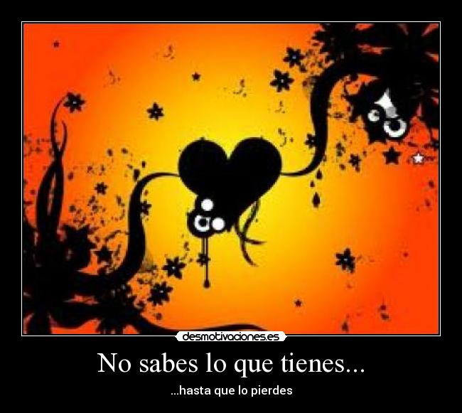 No sabes lo que tienes... -