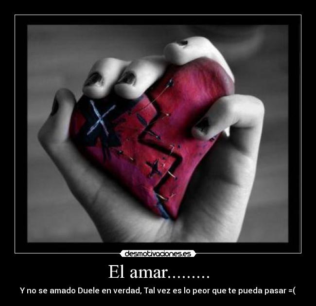El amar......... - Y no se amado Duele en verdad, Tal vez es lo peor que te pueda pasar =(