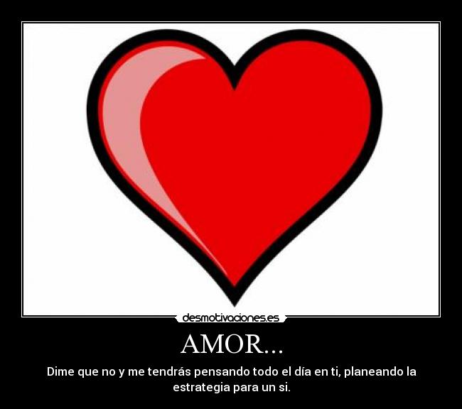 AMOR... - Dime que no y me tendrás pensando todo el día en ti, planeando la
estrategia para un si.