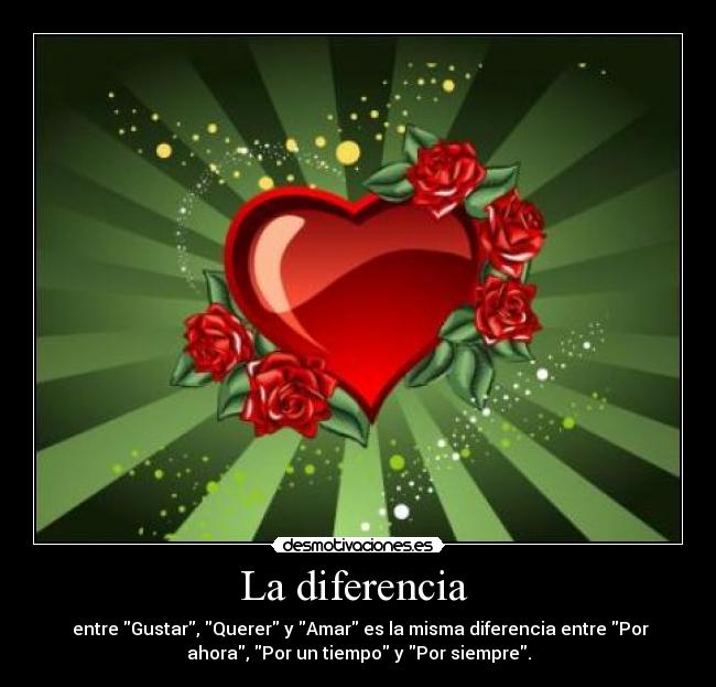 La diferencia  -  entre Gustar, Querer y Amar es la misma diferencia entre Por
ahora, Por un tiempo y Por siempre.