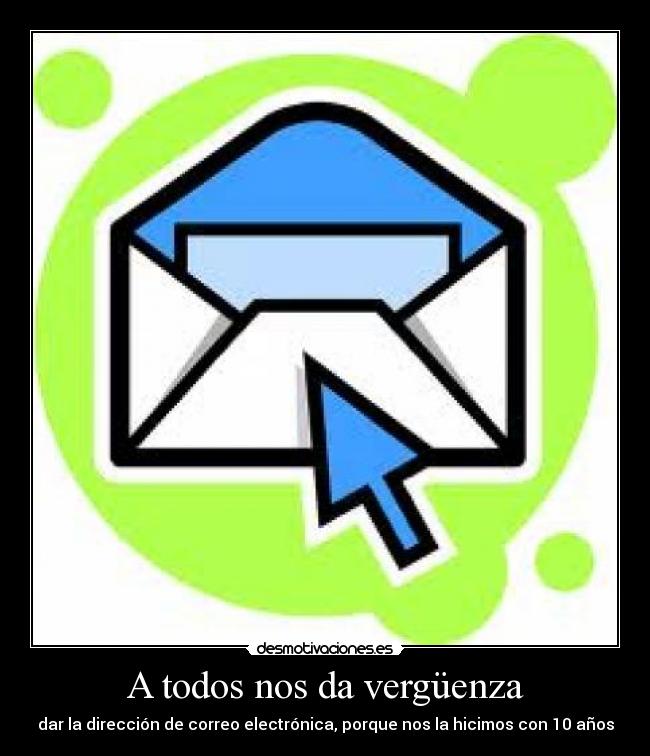 A todos nos da vergüenza - dar la dirección de correo electrónica, porque nos la hicimos con 10 años