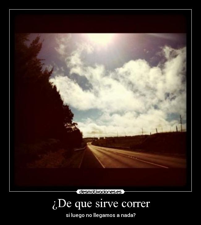 ¿De que sirve correr - si luego no llegamos a nada?