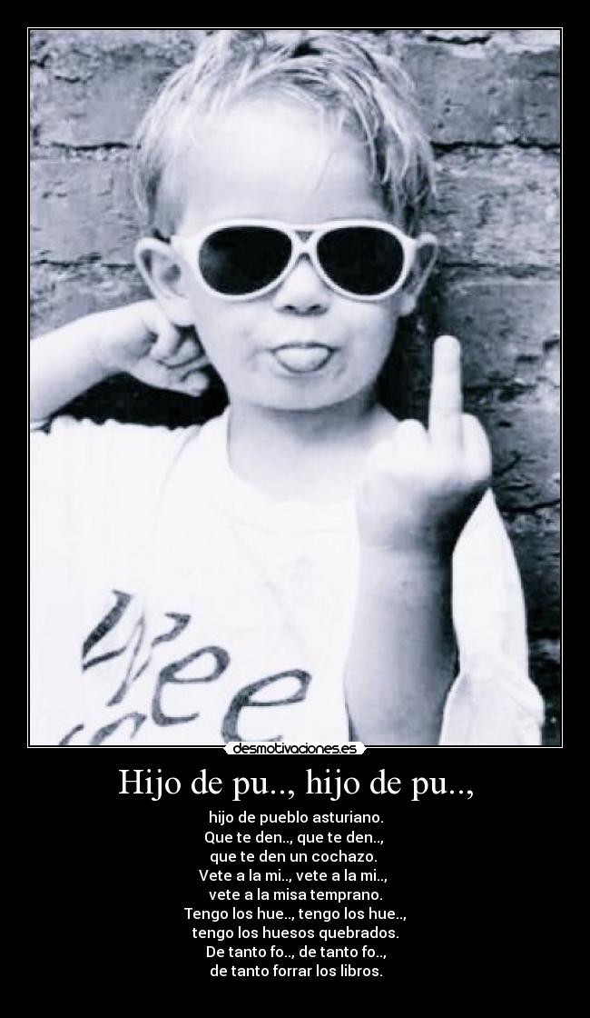 Hijo de pu.., hijo de pu.., - hijo de pueblo asturiano.
Que te den.., que te den..,
que te den un cochazo.
Vete a la mi.., vete a la mi..,
vete a la misa temprano.
Tengo los hue.., tengo los hue..,
tengo los huesos quebrados.
De tanto fo.., de tanto fo..,
de tanto forrar los libros.