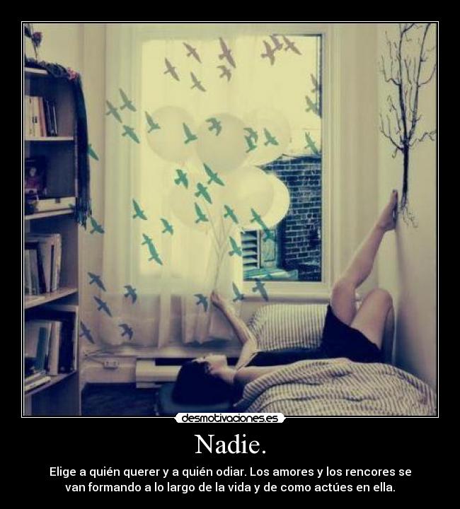 Nadie. - Elige a quién querer y a quién odiar. Los amores y los rencores se
van formando a lo largo de la vida y de como actúes en ella.