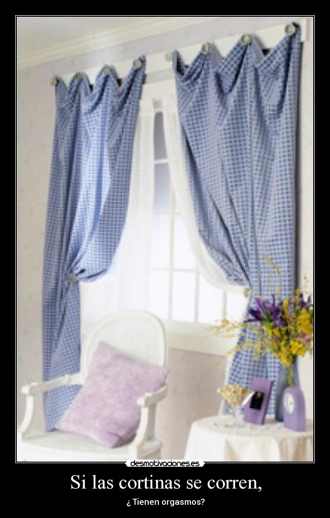 Si las cortinas se corren, - ¿ Tienen orgasmos?