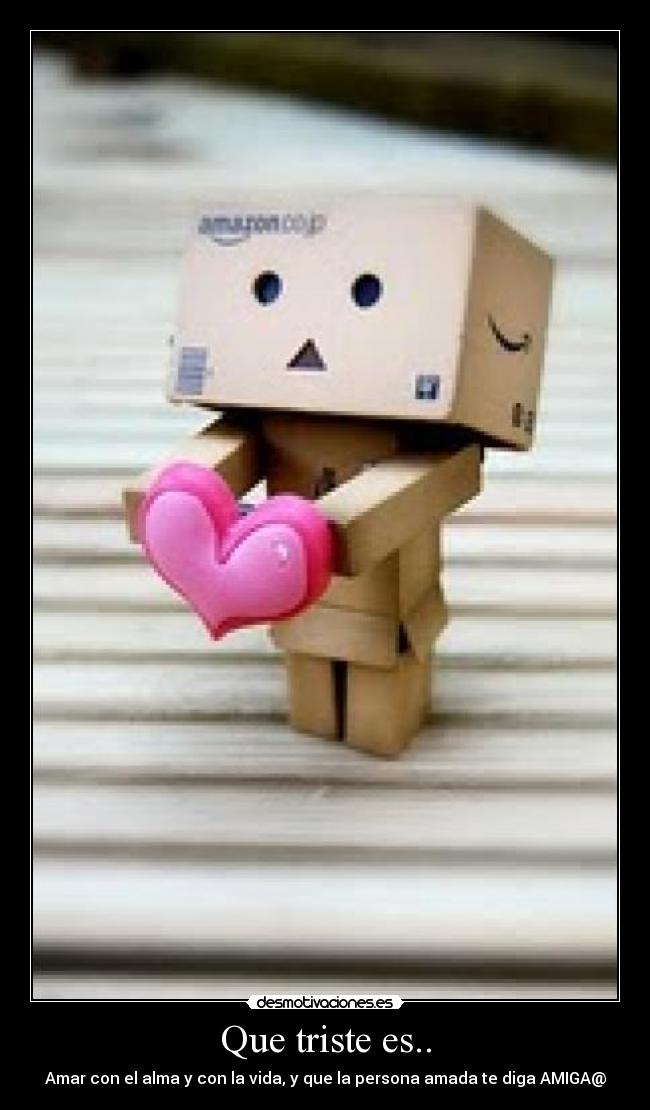 Que triste es.. - Amar con el alma y con la vida, y que la persona amada te diga AMIGA@