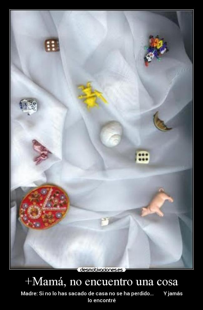 +Mamá, no encuentro una cosa - Madre: Si no lo has sacado de casa no se ha perdido... Y jamás lo encontré