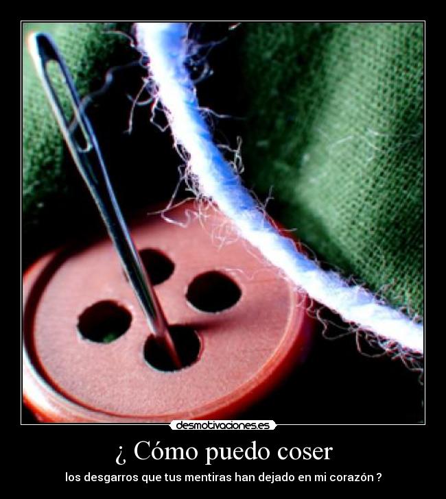 ¿ Cómo puedo coser - los desgarros que tus mentiras han dejado en mi corazón ?
