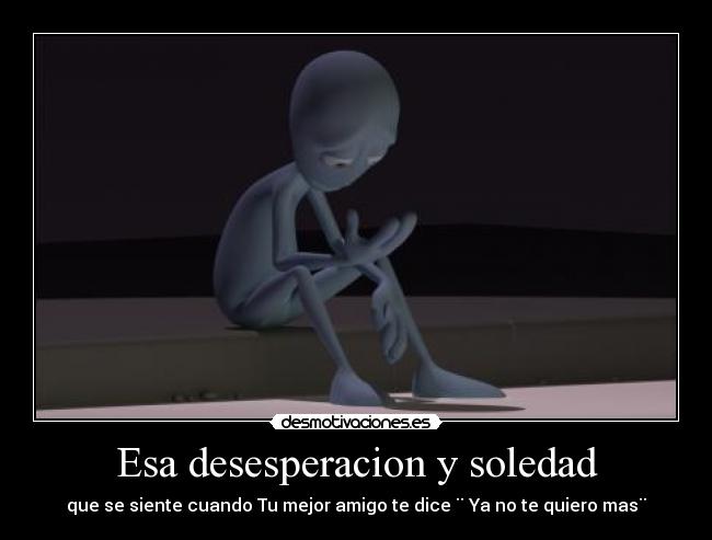 Esa desesperacion y soledad -