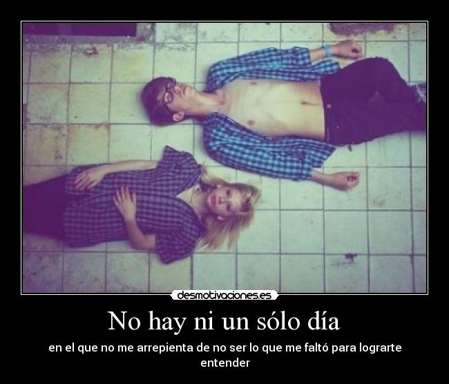 No hay ni un sólo día - en el que no me arrepienta de no ser lo que me faltó para lograrte entender