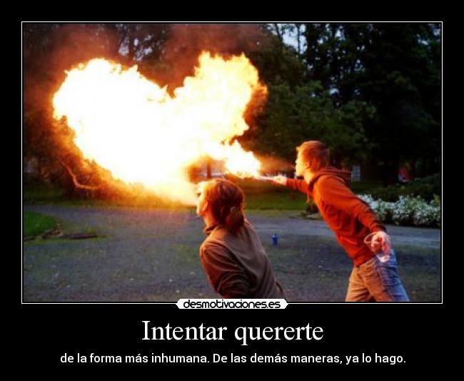 Intentar quererte - de la forma más inhumana. De las demás maneras, ya lo hago.