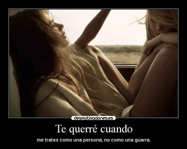 Te querré cuando - me trates como una persona, no como una guarra.