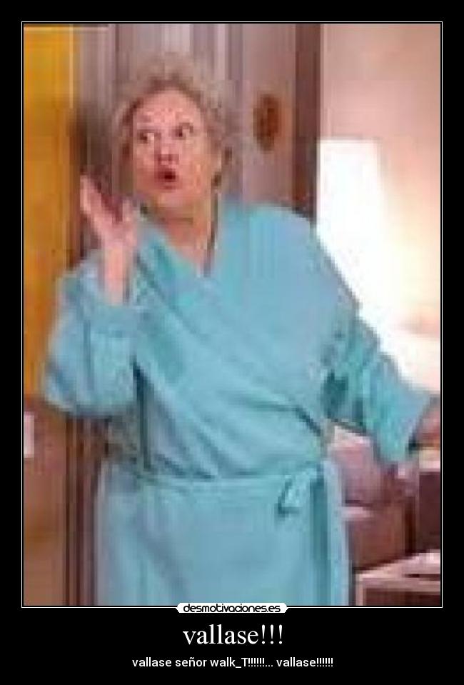 vallase!!! - vallase señor walk_T!!!!!!... vallase!!!!!!