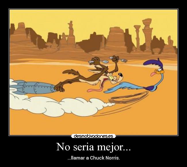No seria mejor... - ...llamar a Chuck Norris.