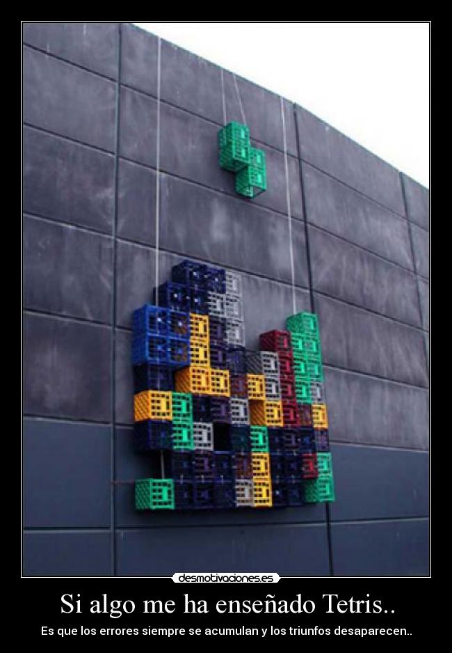 Si algo me ha enseñado Tetris.. - Es que los errores siempre se acumulan y los triunfos desaparecen..