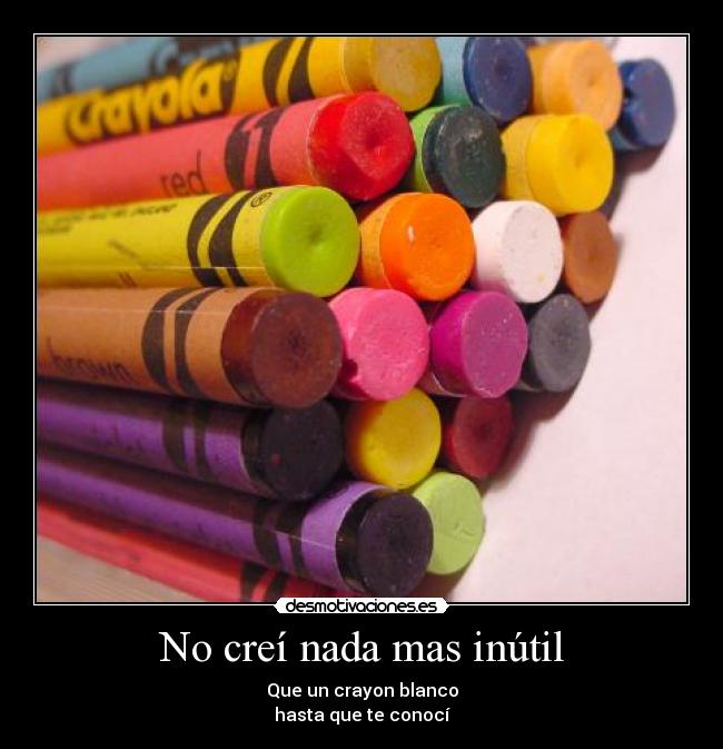 No creí nada mas inútil - Que un crayon blanco
hasta que te conocí