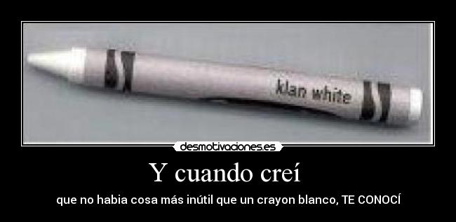 Y cuando creí - que no habia cosa más inútil que un crayon blanco, TE CONOCÍ