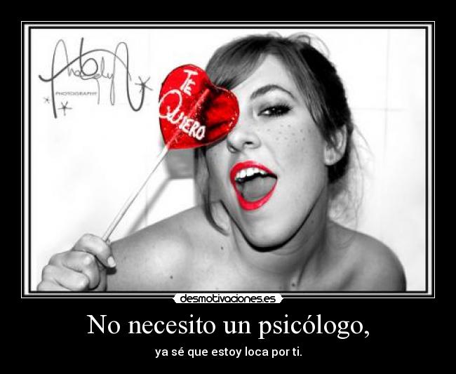 No necesito un psicólogo, - ya sé que estoy loca por ti.