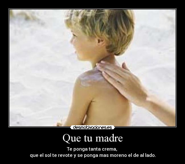 Que tu madre - Te ponga tanta crema, 
que el sol te revote y se ponga mas moreno el de al lado.