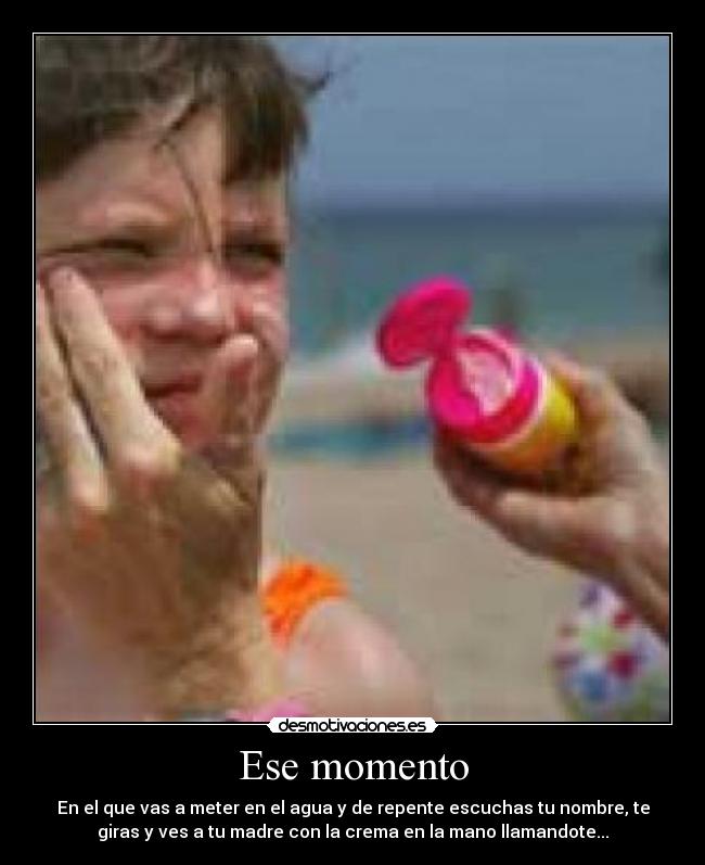 Ese momento - En el que vas a meter en el agua y de repente escuchas tu nombre, te
giras y ves a tu madre con la crema en la mano llamandote...