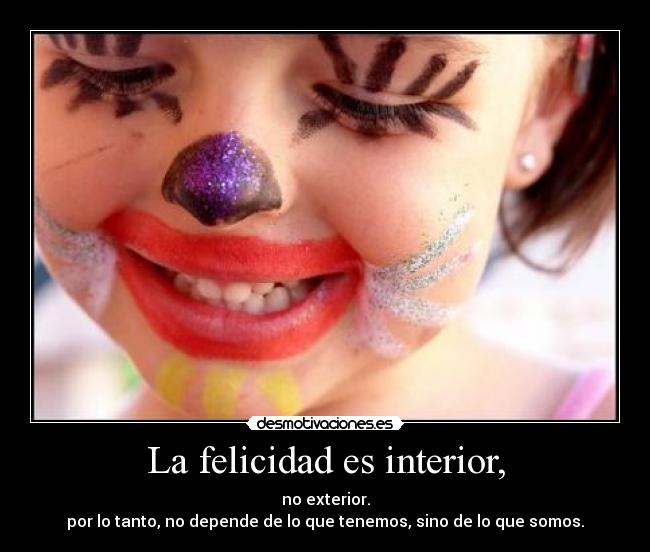 La felicidad es interior, - no exterior.
por lo tanto, no depende de lo que tenemos, sino de lo que somos.