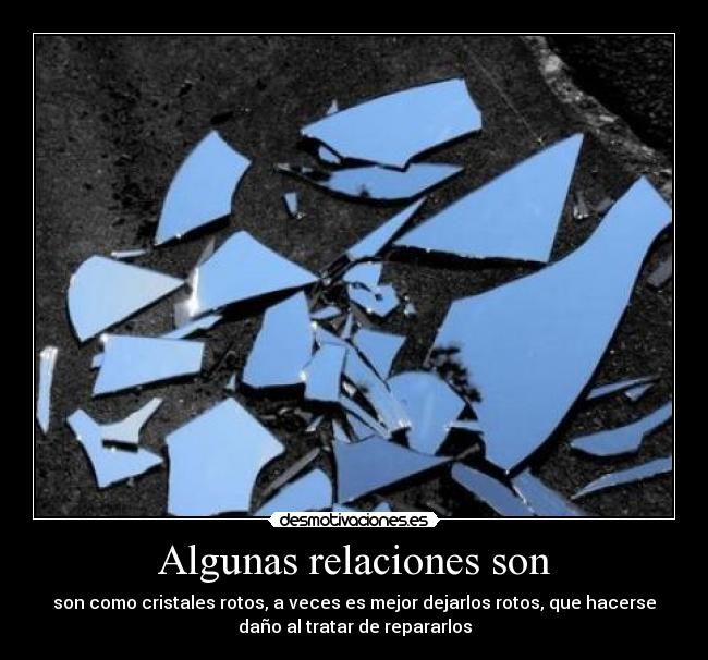 Algunas relaciones son - son como cristales rotos, a veces es mejor dejarlos rotos, que hacerse
daño al tratar de repararlos