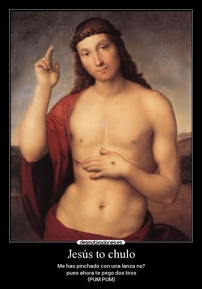 Jesús to chulo - Me has pinchado con una lanza no?
pues ahora te pego dos tiros
(PUM PUM)