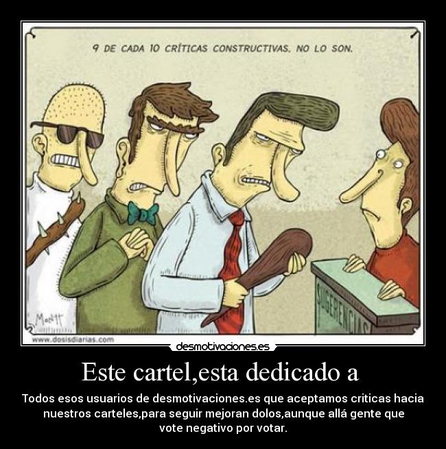 Este cartel,esta dedicado a - Todos esos usuarios de desmotivaciones.es que aceptamos criticas hacia
nuestros carteles,para seguir mejoran dolos,aunque allá gente que
vote negativo por votar.