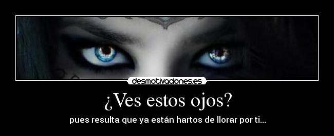 ¿Ves estos ojos? - pues resulta que ya están hartos de llorar por ti...