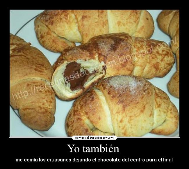 Yo también - me comía los cruasanes dejando el chocolate del centro para el final