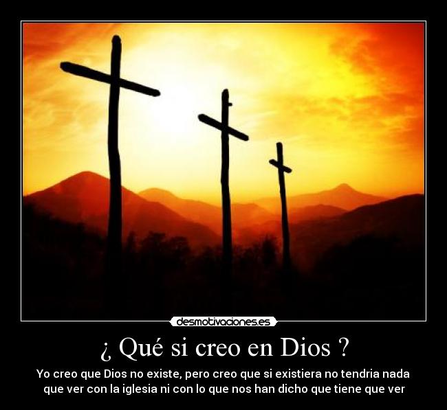 ¿ Qué si creo en Dios ? - Yo creo que Dios no existe, pero creo que si existiera no tendria nada
que ver con la iglesia ni con lo que nos han dicho que tiene que ver