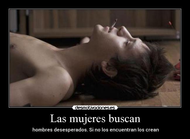 Las mujeres buscan -  hombres desesperados. Si no los encuentran los crean