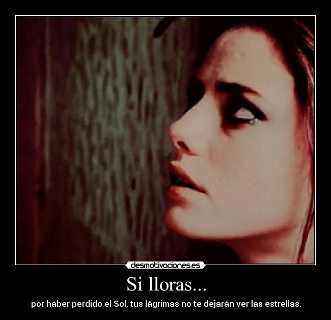 Si lloras... - por haber perdido el Sol, tus lágrimas no te dejarán ver las estrellas.
